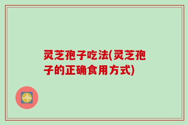 灵芝孢子吃法(灵芝孢子的正确食用方式) 灵芝孢子吃法(灵芝孢子的正确食用方式)