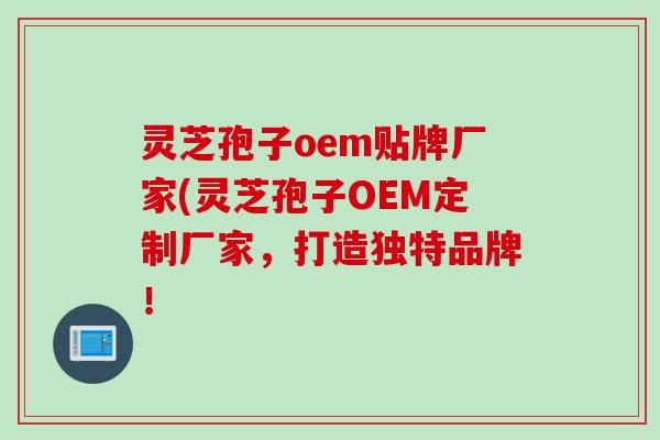 灵芝孢子oem贴牌厂家(灵芝孢子OEM定制厂家,打造独特品牌! 灵芝孢子oem贴牌厂家(灵芝孢子OEM定制厂家,打造独特品牌!