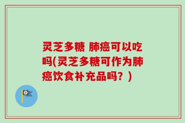 灵芝多糖 可以吃吗(灵芝多糖可作为饮食补充品吗?) 灵芝多糖 可以吃吗(灵芝多糖可作为饮食补充品吗?)