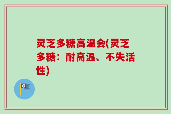 灵芝多糖高温会(灵芝多糖：耐高温、不失活性)