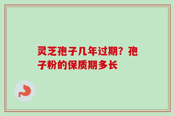 灵芝孢子几年过期？孢子粉的保质期多长