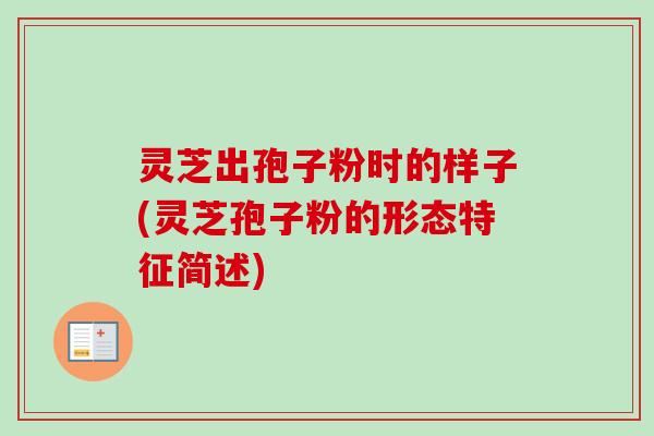 灵芝出孢子粉时的样子(灵芝孢子粉的形态特征简述)