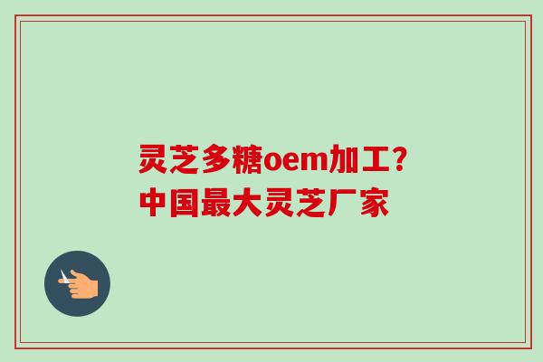 灵芝多糖oem加工？中国最大灵芝厂家