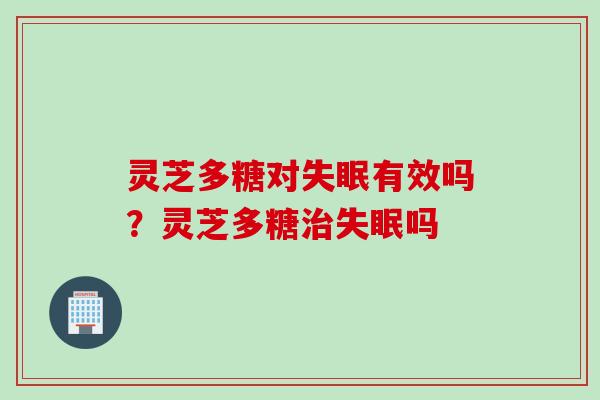 灵芝多糖对失眠有效吗？灵芝多糖治失眠吗