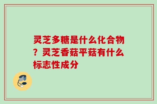 灵芝多糖是什么化合物?灵芝香菇平菇有什么标志性成分