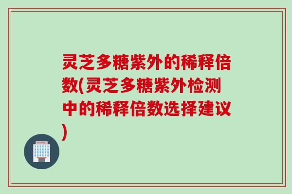 灵芝多糖紫外的稀释倍数(灵芝多糖紫外检测中的稀释倍数选择建议) 灵芝多糖紫外的稀释倍数(灵芝多糖紫外检测中的稀释倍数选择建议)