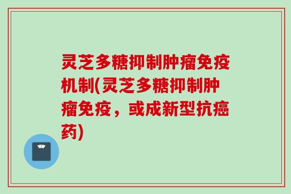 灵芝多糖抑制免疫机制(灵芝多糖抑制免疫,或成新型抗药) 灵芝多糖抑制免疫机制(灵芝多糖抑制免疫,或成新型抗药)
