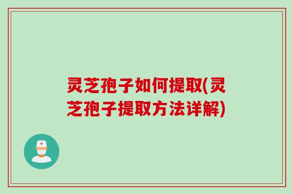 灵芝孢子如何提取(灵芝孢子提取方法详解) 灵芝孢子如何提取(灵芝孢子提取方法详解)