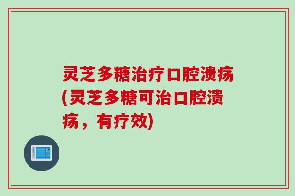灵芝多糖治疗口腔溃疡(灵芝多糖可治口腔溃疡,有疗效)