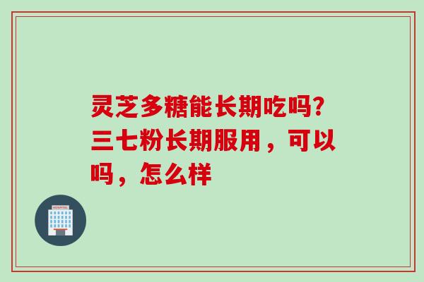 灵芝多糖能长期吃吗？三七粉长期服用，可以吗，怎么样