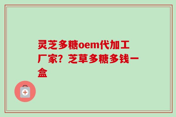 灵芝多糖oem代加工厂家？芝草多糖多钱一盒