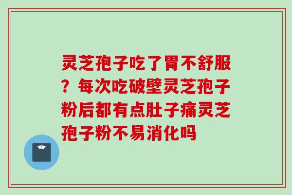 灵芝孢子吃了胃不舒服？每次吃破壁灵芝孢子粉后都有点肚子痛灵芝孢子粉不易消化吗