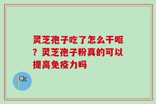 灵芝孢子吃了怎么干呕?灵芝孢子粉真的可以提高免疫力吗 灵芝孢子吃了怎么干呕?灵芝孢子粉真的可以提高免疫力吗