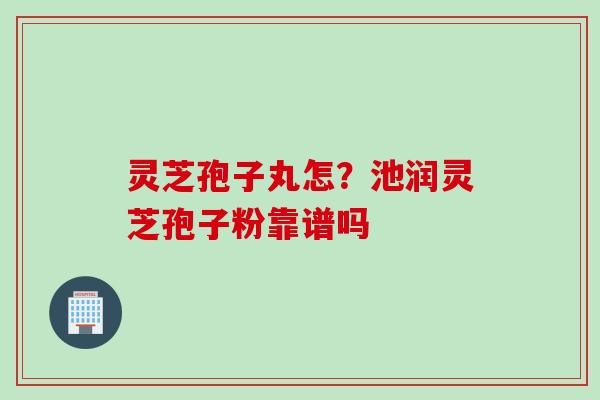 灵芝孢子丸怎？池润灵芝孢子粉靠谱吗