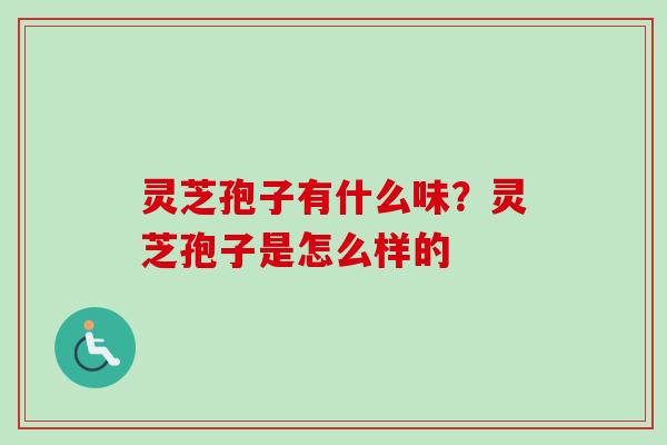 灵芝孢子有什么味？灵芝孢子是怎么样的