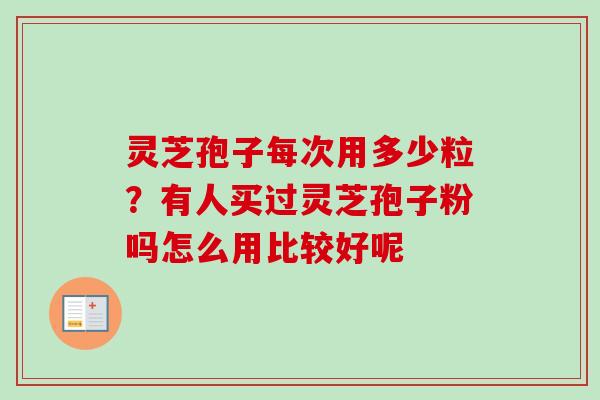 灵芝孢子每次用多少粒？有人买过灵芝孢子粉吗怎么用比较好呢