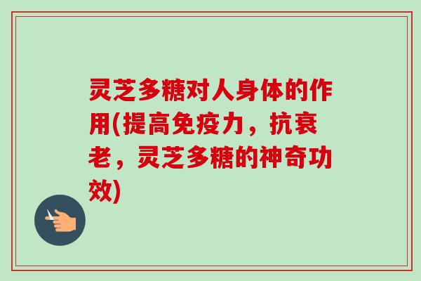 灵芝多糖对人身体的作用(提高免疫力,抗衰老,灵芝多糖的神奇功效)