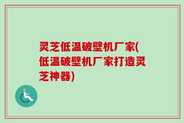 灵芝低温破壁机厂家(低温破壁机厂家打造灵芝神器)