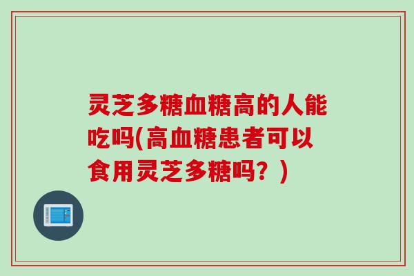 灵芝多糖血糖高的人能吃吗(高血糖患者可以食用灵芝多糖吗？)