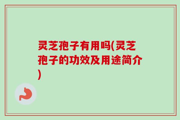 灵芝孢子有用吗(灵芝孢子的功效及用途简介)