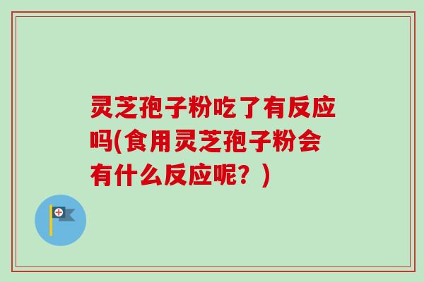 灵芝孢子粉吃了有反应吗(食用灵芝孢子粉会有什么反应呢？)