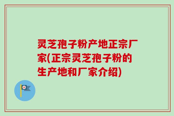 灵芝孢子粉产地正宗厂家(正宗灵芝孢子粉的生产地和厂家介绍)