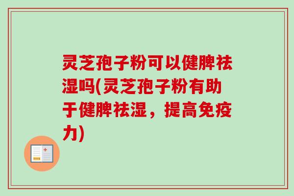 灵芝孢子粉可以健脾祛湿吗(灵芝孢子粉有助于健脾祛湿,提高免疫力)