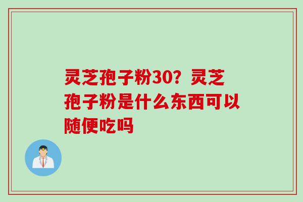 灵芝孢子粉30?灵芝孢子粉是什么东西可以随便吃吗