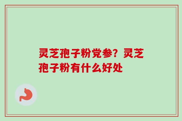 灵芝孢子粉党参？灵芝孢子粉有什么好处