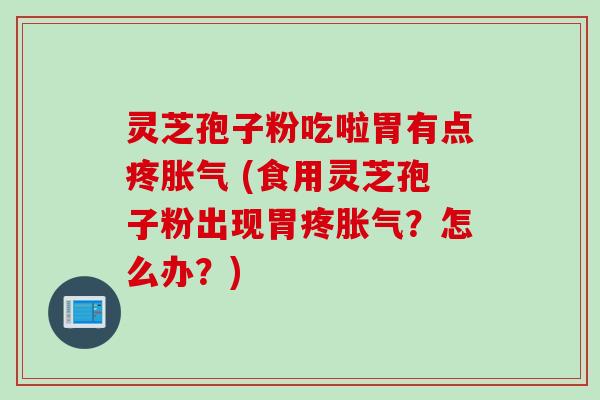 灵芝孢子粉吃啦胃有点疼胀气 (食用灵芝孢子粉出现胃疼胀气?怎么办?)