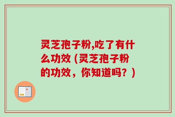 灵芝孢子粉,吃了有什么功效 (灵芝孢子粉的功效，你知道吗？)