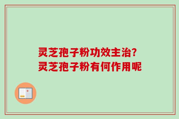 灵芝孢子粉功效主治？灵芝孢子粉有何作用呢