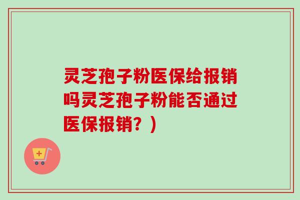 灵芝孢子粉医保给报销吗灵芝孢子粉能否通过医保报销？)