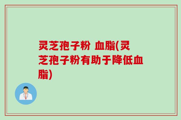 灵芝孢子粉 血脂(灵芝孢子粉有助于降低血脂)