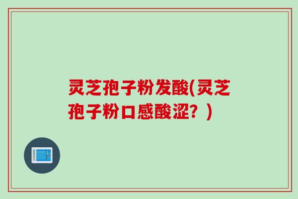 灵芝孢子粉发酸(灵芝孢子粉口感酸涩？)