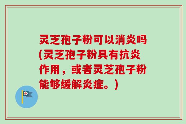 灵芝孢子粉可以消炎吗(灵芝孢子粉具有抗炎作用,或者灵芝孢子粉能够缓解炎症。)