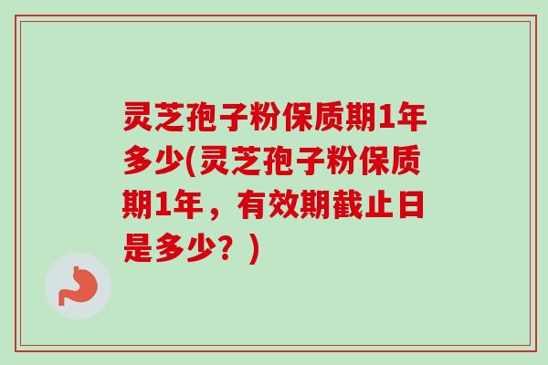 灵芝孢子粉保质期1年多少(灵芝孢子粉保质期1年，有效期截止日是多少？)
