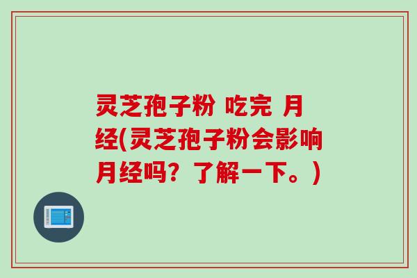 灵芝孢子粉 吃完 月经(灵芝孢子粉会影响月经吗？了解一下。)