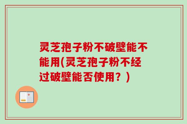 灵芝孢子粉不破壁能不能用(灵芝孢子粉不经过破壁能否使用?)
