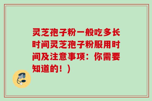 灵芝孢子粉一般吃多长时间灵芝孢子粉服用时间及注意事项：你需要知道的！)
