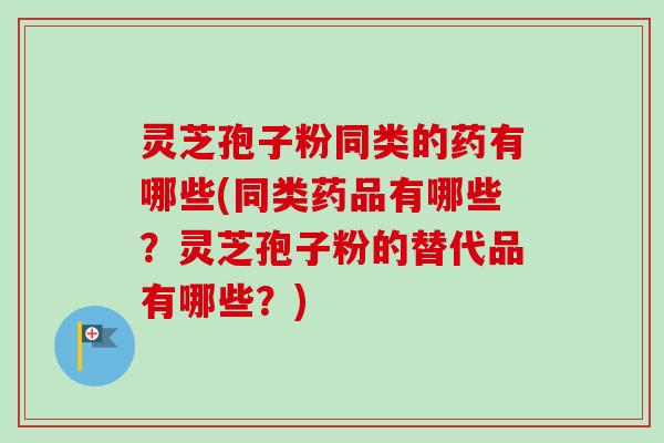 灵芝孢子粉同类的药有哪些(同类药品有哪些？灵芝孢子粉的替代品有哪些？)
