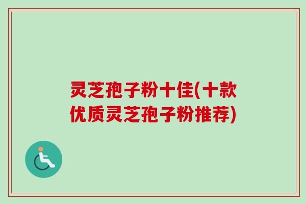 灵芝孢子粉十佳(十款优质灵芝孢子粉推荐)