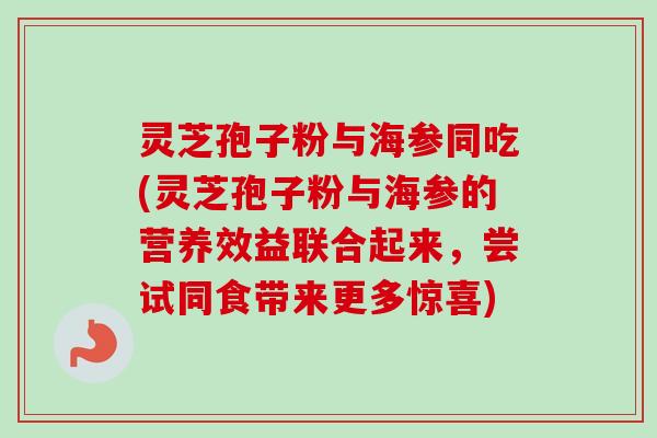 灵芝孢子粉与海参同吃(灵芝孢子粉与海参的营养效益联合起来，尝试同食带来更多惊喜)