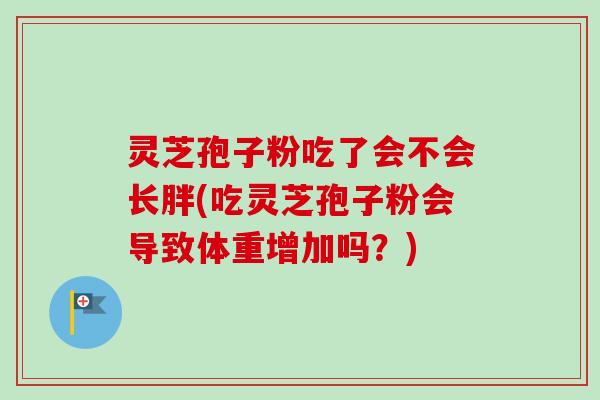 灵芝孢子粉吃了会不会长胖(吃灵芝孢子粉会导致体重增加吗？)