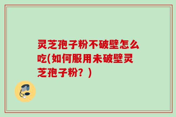 灵芝孢子粉不破壁怎么吃(如何服用未破壁灵芝孢子粉?)