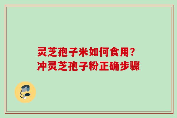灵芝孢子米如何食用？冲灵芝孢子粉正确步骤