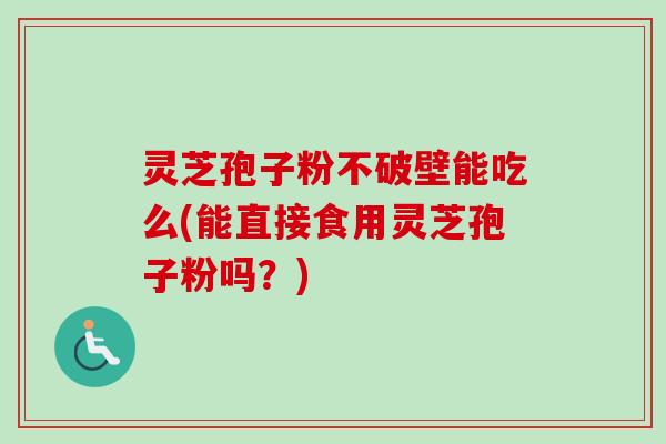 灵芝孢子粉不破壁能吃么(能直接食用灵芝孢子粉吗？)