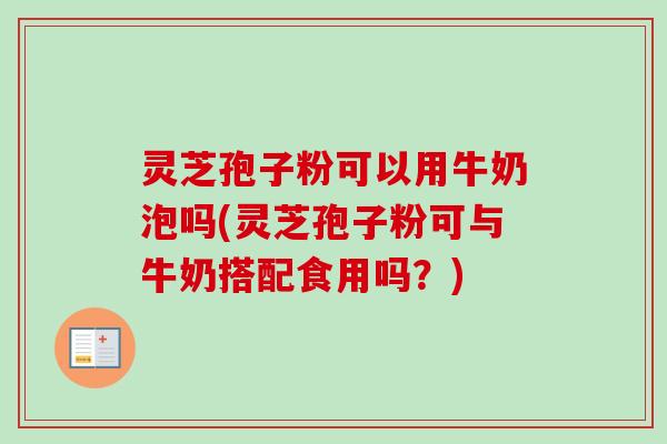灵芝孢子粉可以用牛奶泡吗(灵芝孢子粉可与牛奶搭配食用吗?) 灵芝孢子粉可以用牛奶泡吗(灵芝孢子粉可与牛奶搭配食用吗?)