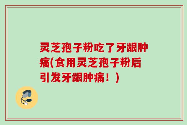 灵芝孢子粉吃了牙龈肿痛(食用灵芝孢子粉后引发牙龈肿痛！)