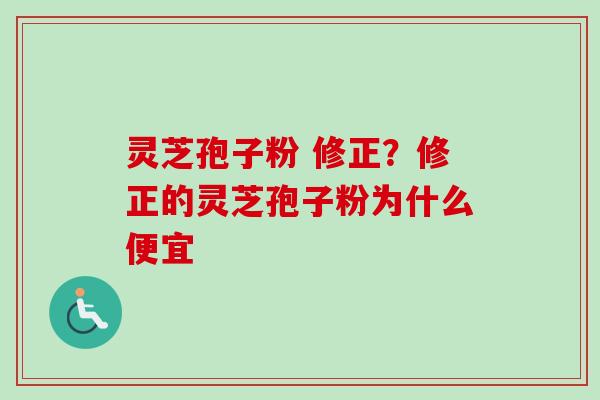 灵芝孢子粉 修正？修正的灵芝孢子粉为什么便宜